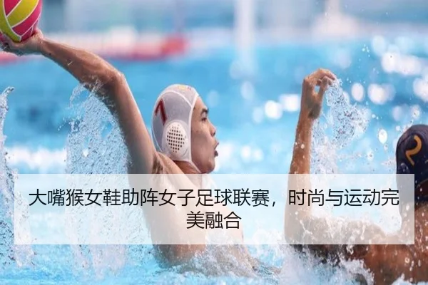 大嘴猴女鞋助阵女子足球联赛，时尚与运动完美融合