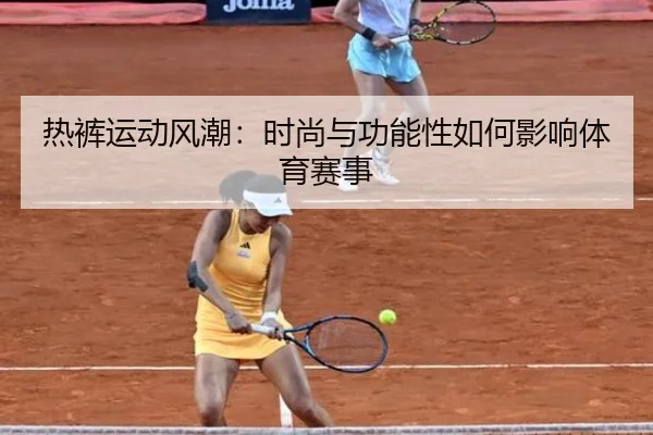 热裤运动风潮：时尚与功能性如何影响体育赛事
