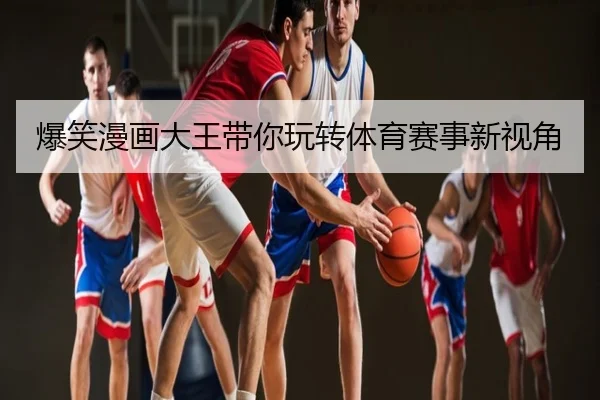 爆笑漫画大王带你玩转体育赛事新视角