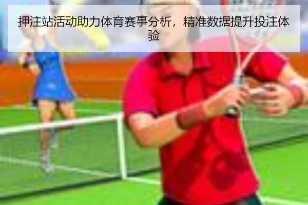 押注站活动助力体育赛事分析，精准数据提升投注体验