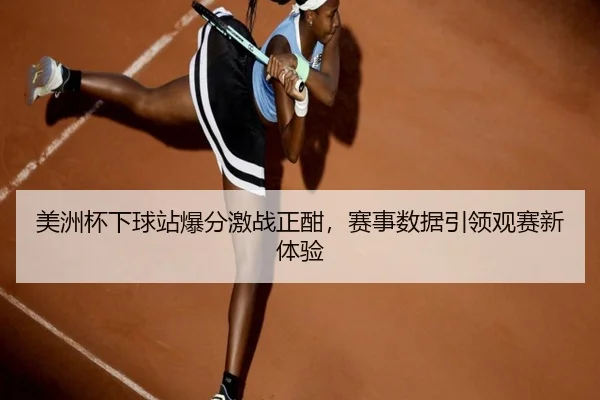美洲杯下球站爆分激战正酣，赛事数据引领观赛新体验